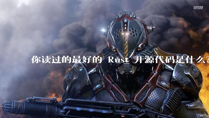 你读过的最好的 Rust 开源代码是什么？