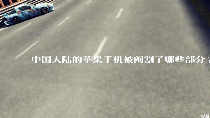 中国大陆的苹果手机被阉割了哪些部分?