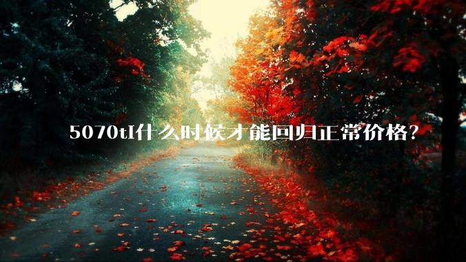 5070ti什么时候才能回归正常价格？