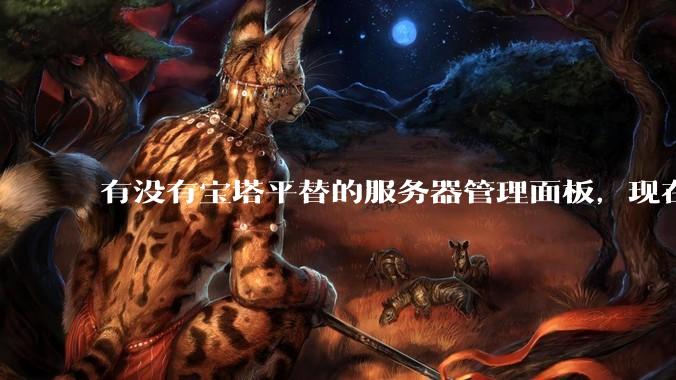有没有宝塔平替的服务器管理面板，现在宝塔越来越贵了，也太臃肿了？