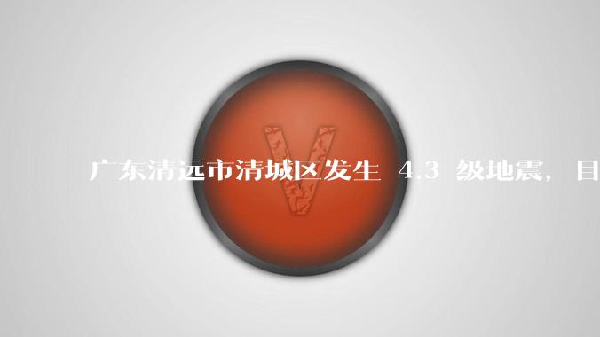 广东清远市清城区发生 4.3 级地震，目前当地情况如何？哪些地方有震感？