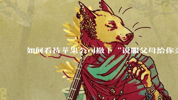 如何看待苹果公司撤下“说服父母给你买一台 Mac”的广告***，上线仅一天？