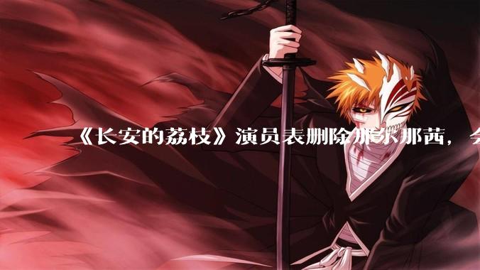 《长安的荔枝》演员表删除那尔那茜，会对这部剧有哪些影响？