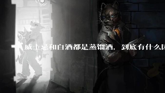 威士忌和白酒都是蒸馏酒，到底有什么区别？