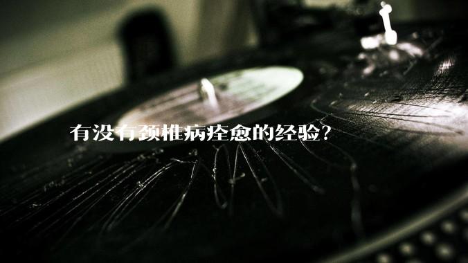 有没有颈椎病痊愈的经验？