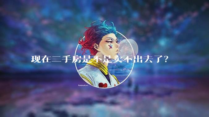 现在二手房是不是卖不出去了？
