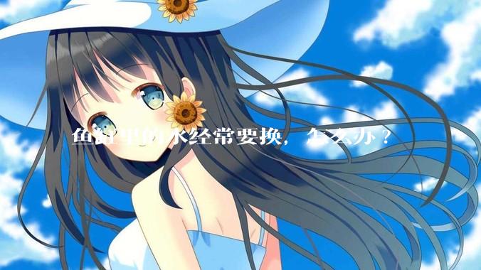 鱼缸里的水经常要换，怎么办?