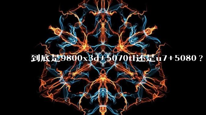 到底是9800x3d+5070ti还是u7+5080?