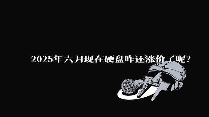 2025年六月现在硬盘咋还涨价了呢？
