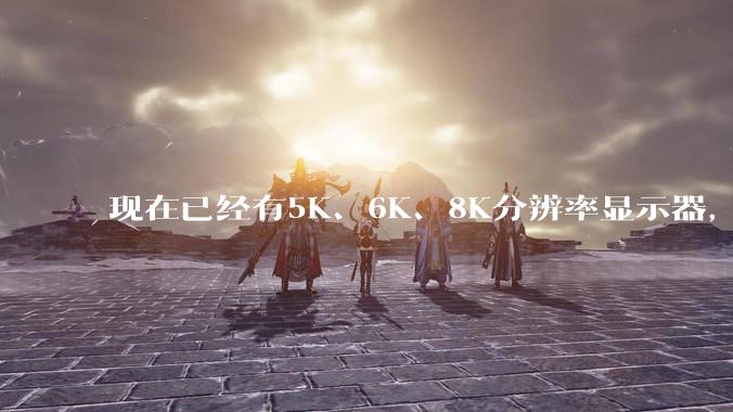 现在已经有5K、6K、8K分辨率显示器，那么8K之后是什么？