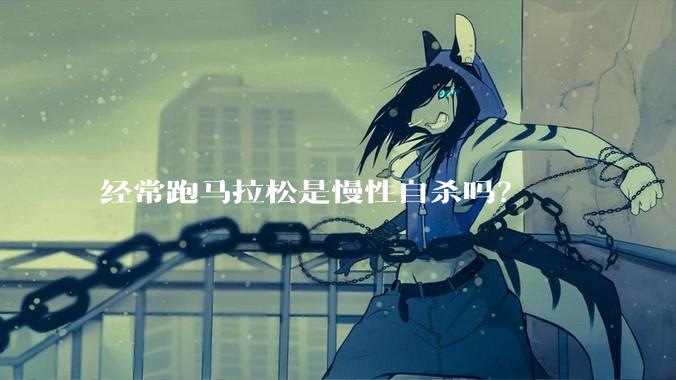 经常跑马拉松是慢性自杀吗？