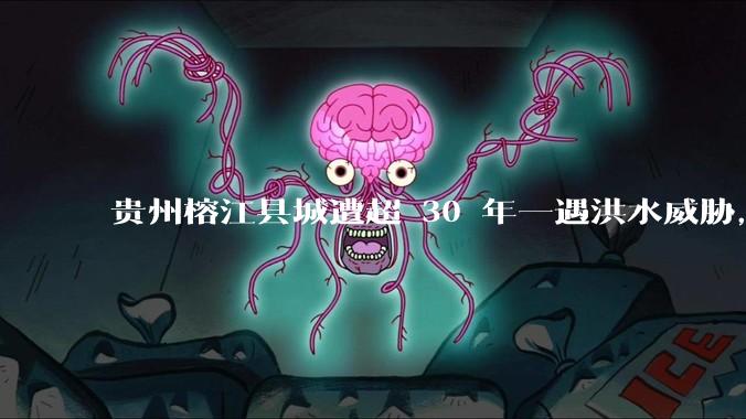 贵州榕江县城遭超 30 年一遇洪水威胁，最大商场被洪水淹没，目前当地情况如何？为什么此次洪水这么大？