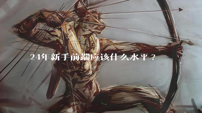 24年新手前端应该什么水平?
