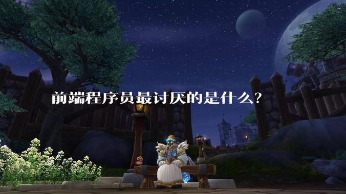 前端程序员最讨厌的是什么？