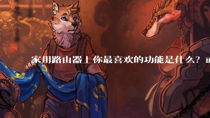 家用路由器上你最喜欢的功能是什么？或者你最希望家用路由器拥有什么功能？