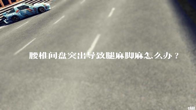 腰椎间盘突出导致腿麻脚麻怎么办?