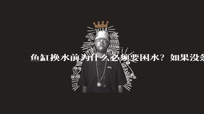 鱼缸换水前为什么必须要困水？如果没条件困水怎么办？