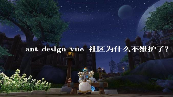 ant-design-vue 社区为什么不维护了？