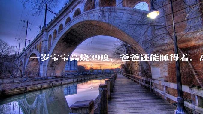 一岁宝宝高烧39度，爸爸还能睡得着，离吗？