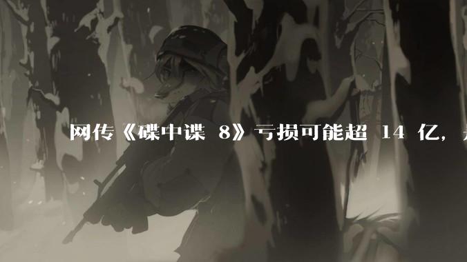 网传《碟中谍 8》亏损可能超 14 亿，是真的吗？这背后的原因是什么？