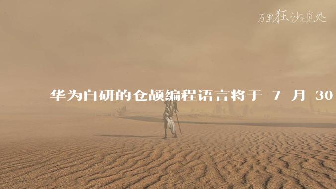 华为自研的仓颉编程语言将于 7 月 30 日开源，这款语言将如何影响未来的开发趋势？