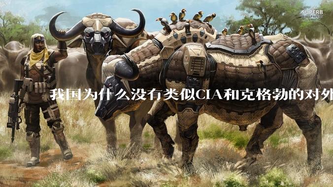 我国为什么没有类似CIA和克格勃的对外情报机构？