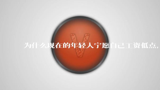 为什么现在的年轻人宁愿自己工资低点，也要过得舒服、不那么累?