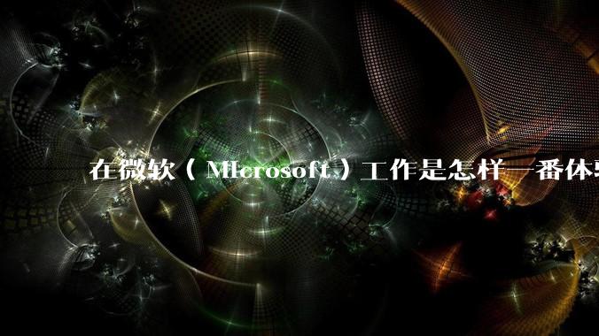在微软（Microsoft）工作是怎样一番体验？