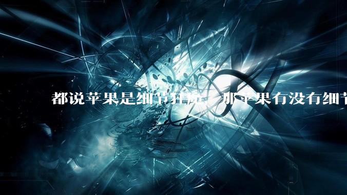 都说苹果是细节狂魔，那苹果有没有细节其实做的很差的点？