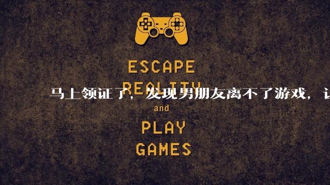 马上领证了，发现男朋友离不了游戏，让他少打游戏他会非常生气，正常吗？
