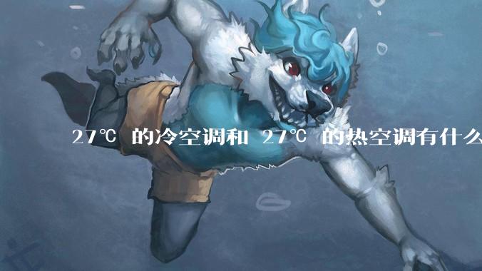 27℃ 的冷空调和 27℃ 的热空调有什么区别？