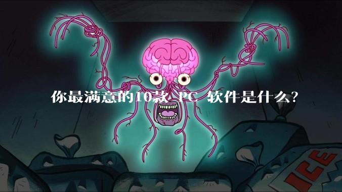 你最满意的10款 PC 软件是什么？