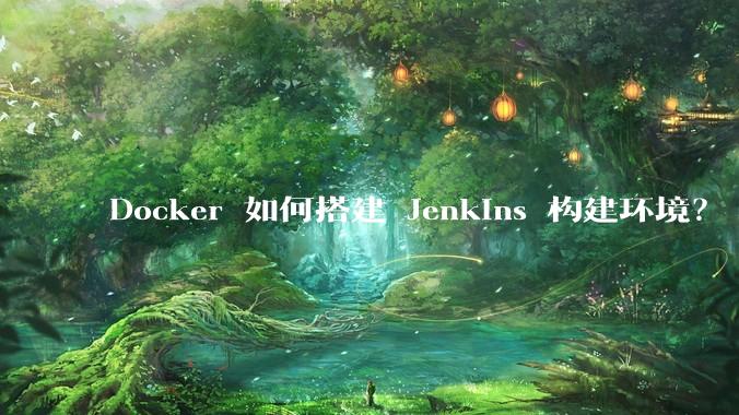 Docker 如何搭建 Jenkins 构建环境？