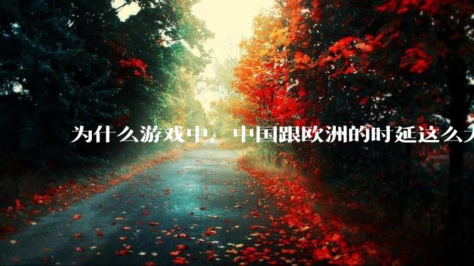 为什么游戏中，中国跟欧洲的时延这么大，是否是海底光缆距离过长的原因？