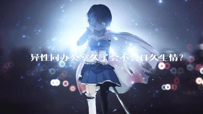 异性同办公室久了会不会日久生情？