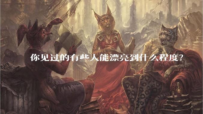 你见过的有些人能漂亮到什么程度？