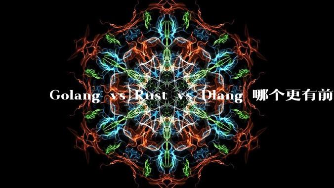 Golang vs Rust vs Dlang 哪个更有前途，哪位大牛这 3 门语言都用过？