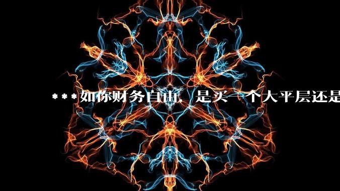 ***如你财务自由，是买一个大平层还是买一个大别墅？