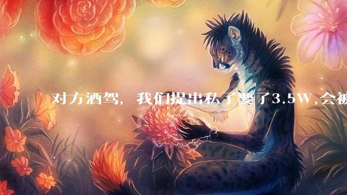 对方酒驾，我们提出私了要了3.5W,会被认为敲诈勒索吗？