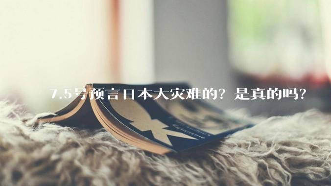 7.5号预言日本大灾难的？是真的吗？