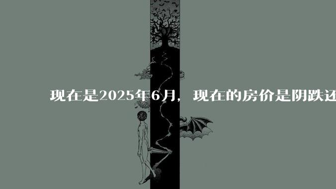现在是2025年6月，现在的房价是阴跌还是暴跌？还会继续跌多久？是否已经开始分化?