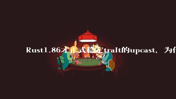 Rust1.86才正式稳定trait的upcast，为什么在rust中这个特性实现如此复杂？