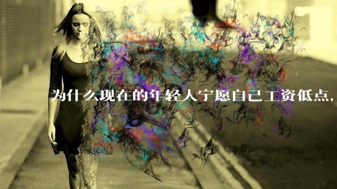 为什么现在的年轻人宁愿自己工资低点，也要过得舒服、不那么累?