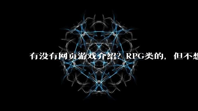 有没有网页游戏介绍？RPG类的，但不想要神仙道那一类的,或者求介绍大型免费网游Orz.