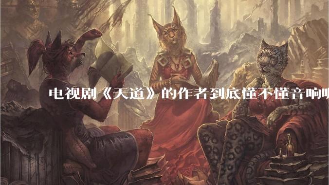 电视剧《天道》的作者到底懂不懂音响呢？它暗喻了哪些音响品牌呢？