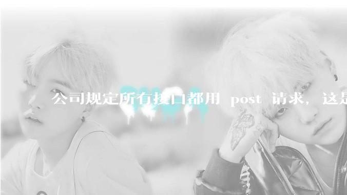 公司规定所有接口都用 post 请求，这是为什么？