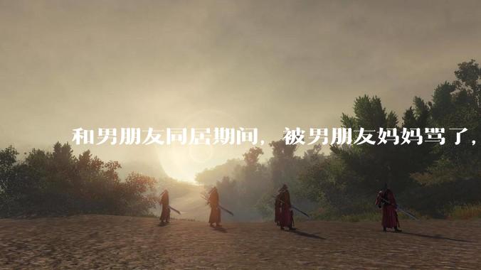 和男朋友同居期间，被男朋友妈妈骂了，要怎么办呢？后续要如何相处呢？
