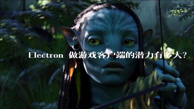 Electron 做游戏客户端的潜力有多大？