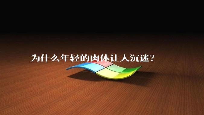 为什么年轻的肉体让人沉迷？