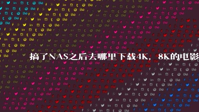 搞了NAS之后去哪里下载4K，8K的电影？